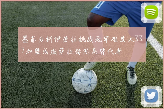 墨菲分析伊劳拉挑战冠军难度大KK7加盟或成萨拉赫完美替代者