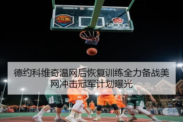 德约科维奇温网后恢复训练全力备战美网冲击冠军计划曝光