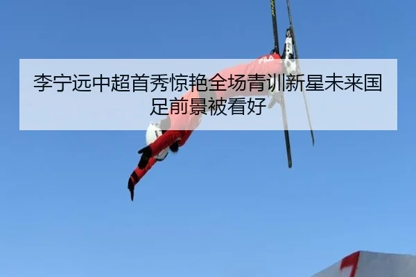 李宁远中超首秀惊艳全场青训新星未来国足前景被看好